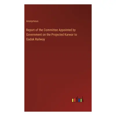 "Report of the Committee Appointed by Government on the Projected Karwar to Gadak Railway" - "" 