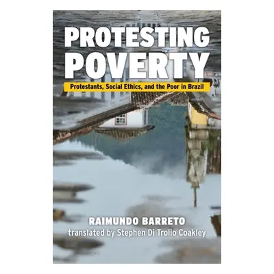 "Protesting Poverty: Protestants, Social Ethics, and the Poor in Brazil" - "" ("Barreto Raimundo