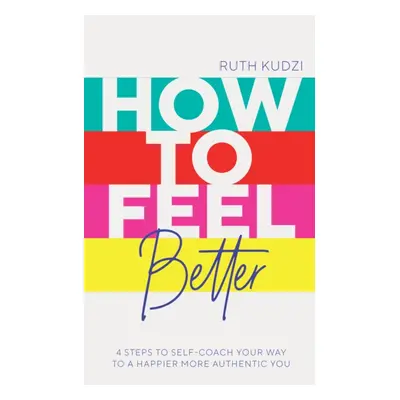 "How to Feel Better" - "4 Steps to Self-Coach Your Way to a Happier More Authentic You" ("Kudzi 