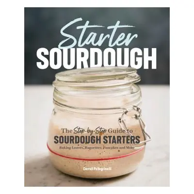 "Starter Sourdough: The Step-By-Step Guide to Sourdough Starters, Baking Loaves, Baguettes, Panc