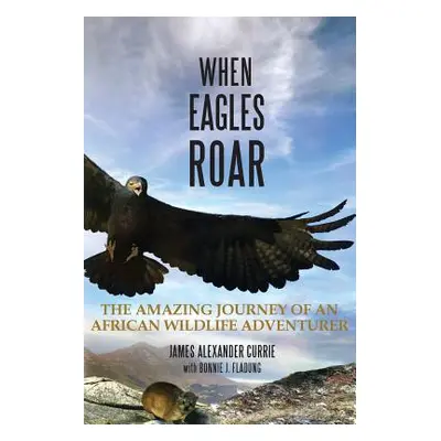 "When Eagles Roar: The Amazing Journey of an African Wildlife Adventurer" - "" ("Currie James Al