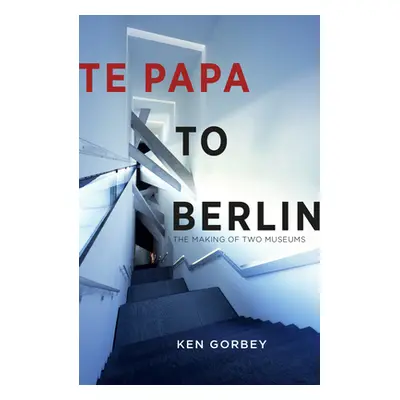 "Te Papa to Berlin: The Making of Two Museums" - "" ("Gorbey Ken")(Paperback)