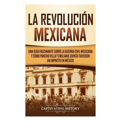 "La Revolucin mexicana: Una gua fascinante sobre la guerra civil mexicana y cmo Pancho Villa y E