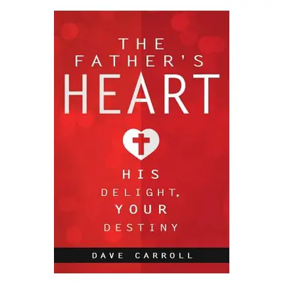 "The Father's Heart: His Delight, Your Destiny" - "" ("Carroll Dave")(Paperback)