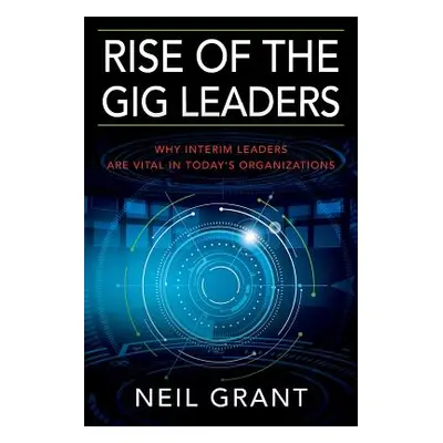 "Rise of the Gig Leaders: Why Interim Leaders Are Vital In Today's Organizations" - "" ("Grant N