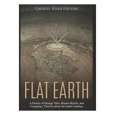 "Flat Earth: A History of Strange Tales, Bizarre Beliefs, and Conspiracy Theories about the Eart