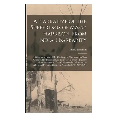 "A Narrative of the Sufferings of Massy Harbison, From Indian Barbarity: Giving an Account of He