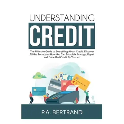 "Understanding Credit: The Ultimate Guide to Everything About Credit, Discover All the Secrets o