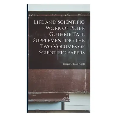 "Life and Scientific Work of Peter Guthrie Tait, Supplementing the Two Volumes of Scientific Pap