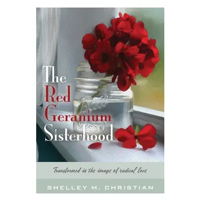 "The Red Geranium Sisterhood: Transformed in the image of radical love" - "" ("Christian Shelley