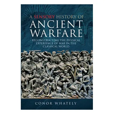 "A Sensory History of Ancient Warfare: Reconstructing the Physical Experience of War in the Clas