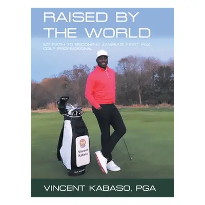 "Raised by the World: My Path to Becoming Zambia's First Pga Golf Professional" - "" ("Kabaso Pg