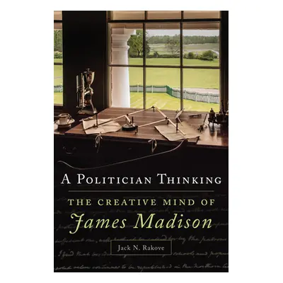 "A Politician Thinking, 14: The Creative Mind of James Madison" - "" ("Rakove Jack N.")(Paperbac