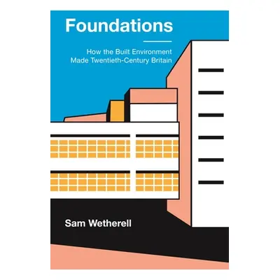 "Foundations: How the Built Environment Made Twentieth-Century Britain" - "" ("Wetherell Sam")(P