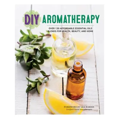 "DIY Aromatherapy: Over 130 Affordable Essential Oils Blends for Health, Beauty, and Home" - "" 