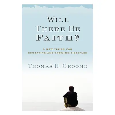 "Will There Be Faith?: A New Vision for Educating and Growing Disciples" - "" ("Groome Thomas H.