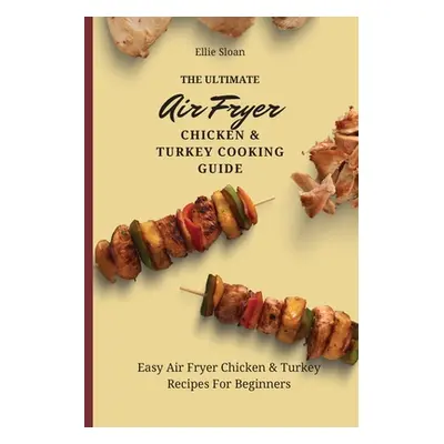 "The Ultimate Air Fryer Chicken & Turkey Cooking Guide: Easy Air Fryer Chicken & Turkey Recipes 