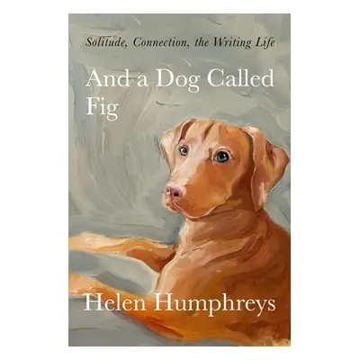 "And a Dog Called Fig: Solitude, Connection, the Writing Life" - "" ("Humphreys Helen")(Pevná va