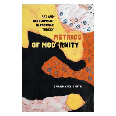 "Metrics of Modernity: Art and Development in Postwar Turkey" - "" ("Smith Sarah-Neel")(Pevná va