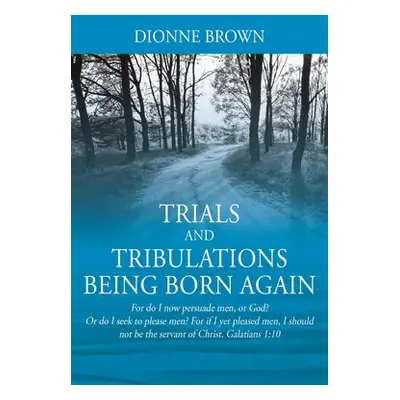 "Trials and Tribulations Being Born Again: For do I now persuade men, or God? Or do I seek to pl