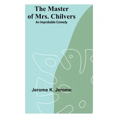 "The Master of Mrs. Chilvers: An Improbable Comedy" - "" ("K. Jerome Jerome")(Paperback)