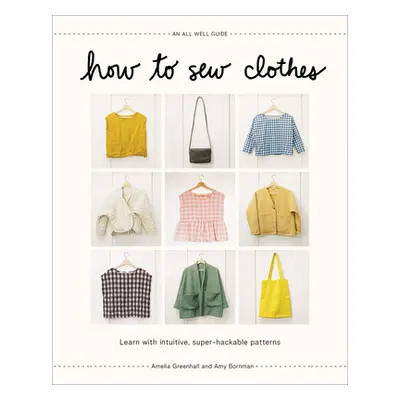 "How to Sew Clothes: Learn with Intuitive, Super-Hackable Patterns" - "" ("Greenhall Amelia")(Pe