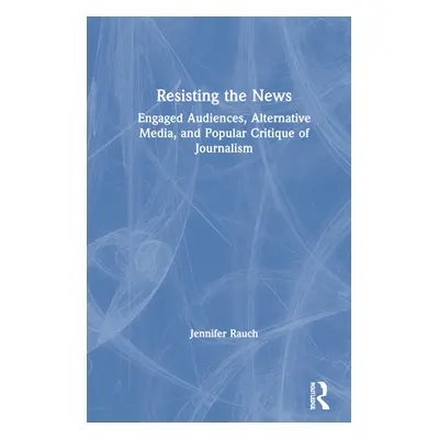 "Resisting the News: Engaged Audiences, Alternative Media, and Popular Critique of Journalism" -