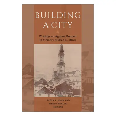 "Building a City: Writings on Agnon's Buczacz in Memory of Alan Mintz" - "" ("Jelen Sheila E.")(