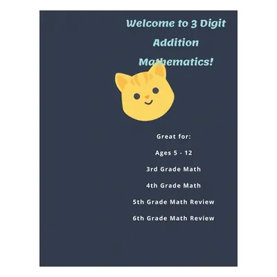 "Welcome to 3 Digit Addition Mathematics!: Great for: Ages 5 -12, 3rd Grade Math, 4th Grade Math