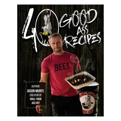 "40 Good Ass Recipes: 40 Good ASS Recipes created by Grill Your Ass Off CEO Jason Murff. Cook be