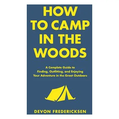 "How to Camp in the Woods: A Complete Guide to Finding, Outfitting, and Enjoying Your Adventure 