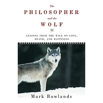 "Philosopher and the Wolf: Lessons from the Wild on Love, Death, and Happiness" - "" ("Rowlands 