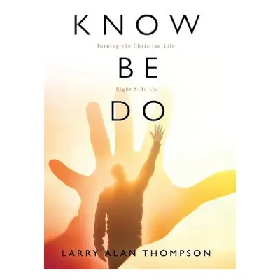 "Know Be Do: Turning the Christian Life Right Side Up" - "" ("Thompson Larry Alan")(Pevná vazba)