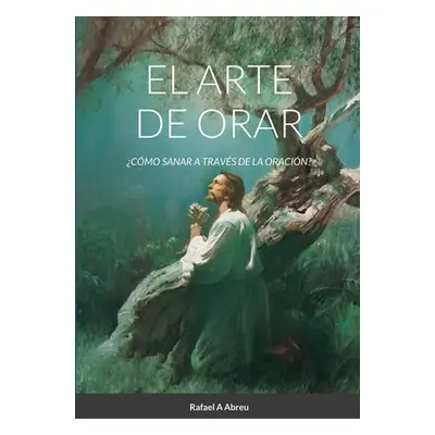 "El arte de Orar: Cmo sanar a travs de la oracin?" - "" ("Abreu Rafael a.")(Paperback)