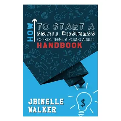 "How To Start A Small Business For Kids, Teens, And Young Adults Handbook" - "" ("Walker Jhinell