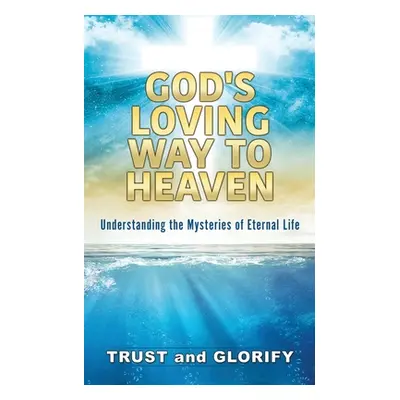 "God's Loving Way to Heaven: Understanding the Mysteries of Eternal Life" - "" ("Trust and Glori