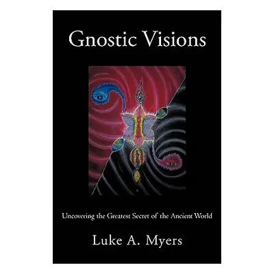 "Gnostic Visions: Uncovering the Greatest Secret of the Ancient World" - "" ("Myers Luke A.")(Pa