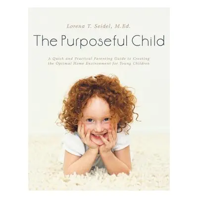 "The Purposeful Child: A Quick and Practical Parenting Guide to Creating the Optimal Home Enviro