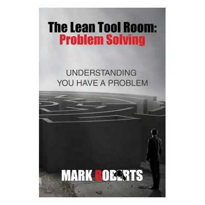 "The Lean Tool Room. Problem Solving, Understanding You Have a Problem" - "" ("Mark Roberts")(Pa