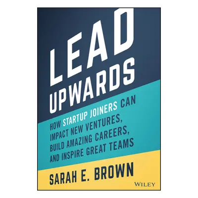 "Lead Upwards: How Startup Joiners Can Impact New Ventures, Build Amazing Careers, and Inspire G