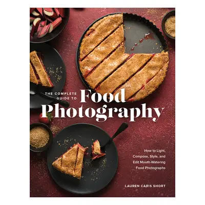 "The Complete Guide to Food Photography: How to Light, Compose, Style, and Edit Mouth-Watering F