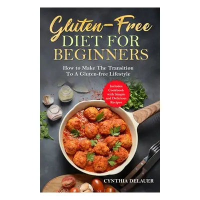 "Gluten-Free Diet for Beginners - How to Make The Transition to a Gluten-free Lifestyle - Includ