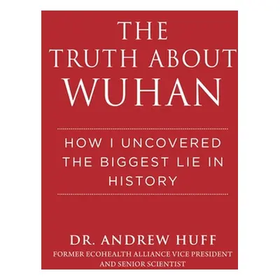 "The Truth about Wuhan: How I Uncovered the Biggest Lie in History" - "" ("Huff Andrew G.")(Pevn