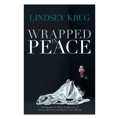 "Wrapped in Peace: Finding peace in Christ through times of anxiety, depression, worthlessness, 