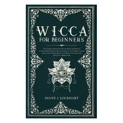 "Wicca for Beginners: The Complete Manual Of Wiccan Beliefs And History: A Guide Made Simple To 