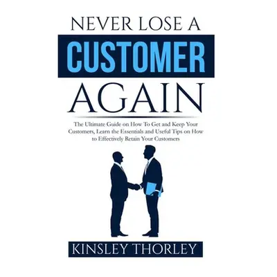 "Never Lose a Customer Again: The Ultimate Guide on How To Get and Keep Your Customers, Learn th