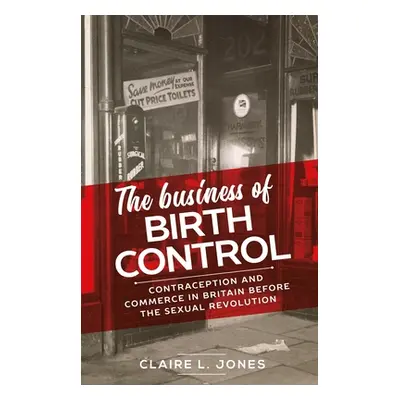 "The Business of Birth Control: Contraception and Commerce in Britain Before the Sexual Revoluti