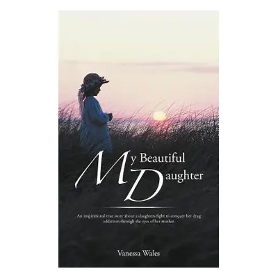 "My Beautiful Daughter: An Inspirational True Story about a Daughters Fight to Conquer Her Drug 