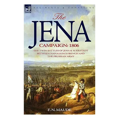 "The Jena Campaign: 1806-The Twin Battles of Jena & Auerstadt Between Napoleon's French and the 