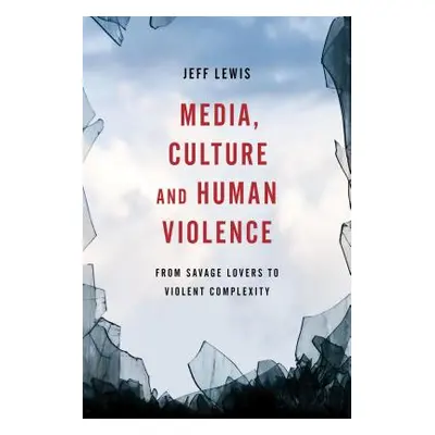 "Media, Culture and Human Violence: From Savage Lovers to Violent Complexity" - "" ("Lewis Jeff"